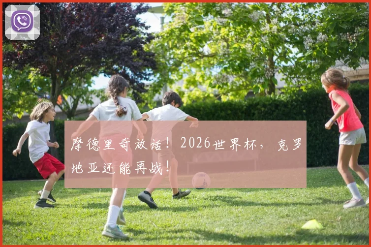 摩德里奇放话！2026世界杯，克罗地亚还能再战！