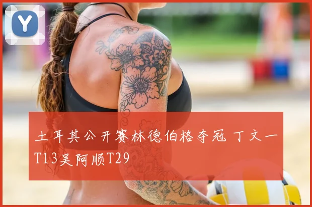 土耳其公开赛林德伯格夺冠 丁文一T13吴阿顺T29
