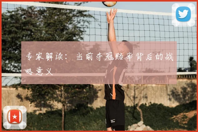 专家解读：当前夺冠赔率背后的战略意义