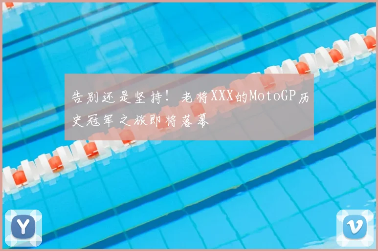 告别还是坚持!老将XXX的MotoGP历史冠军之旅即将落幕