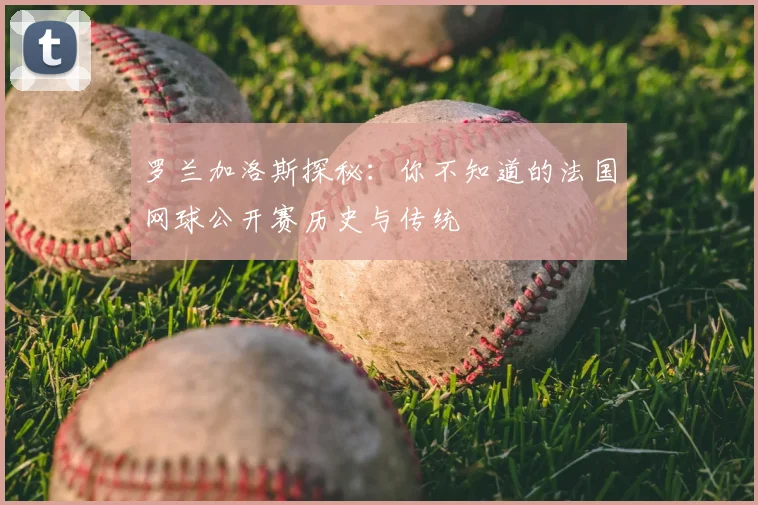 罗兰加洛斯探秘:你不知道的法国网球公开赛历史与传统
