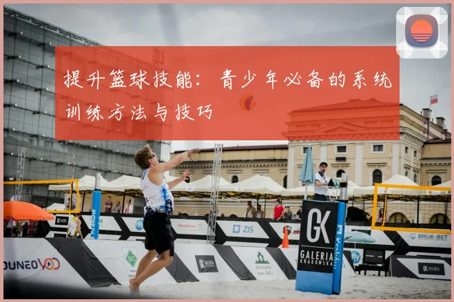 提升篮球技能：青少年必备的系统训练方法与技巧