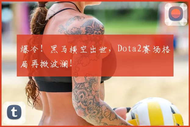 爆冷！黑马横空出世，Dota2赛场格局再掀波澜！