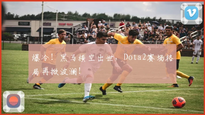 爆冷!黑马横空出世,Dota2赛场格局再掀波澜!