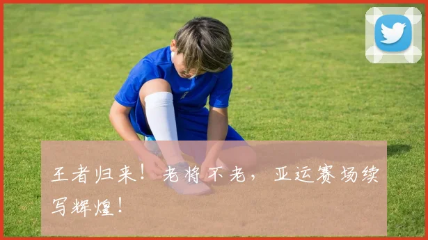 王者归来！老将不老，亚运赛场续写辉煌！