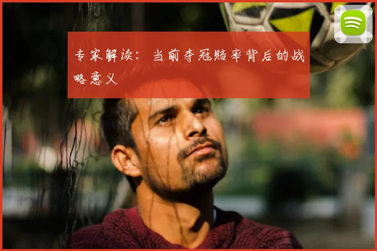 专家解读:当前夺冠赔率背后的战略意义