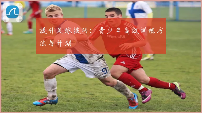 提升足球技巧:青少年高效训练方法与计划