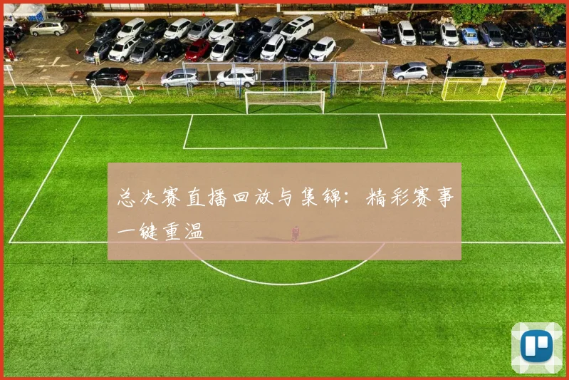 总决赛直播回放与集锦:精彩赛事一键重温
