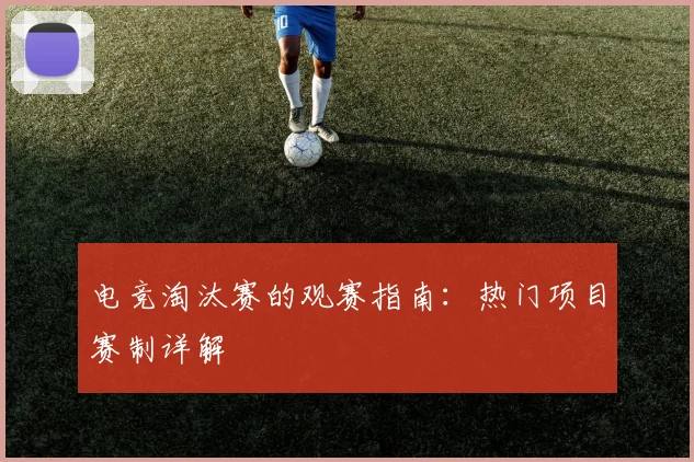 电竞淘汰赛的观赛指南：热门项目赛制详解