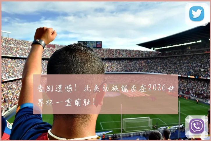 告别遗憾!北美劲旅能否在2026世界杯一雪前耻!