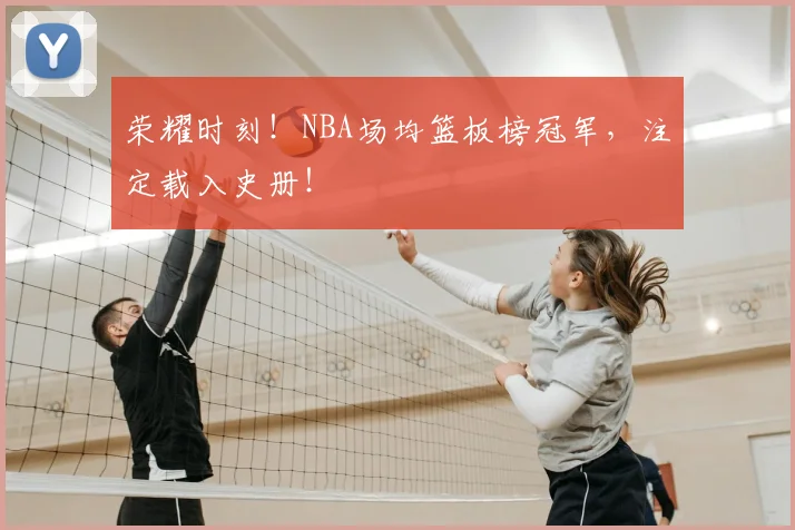 荣耀时刻!NBA场均篮板榜冠军,注定载入史册!