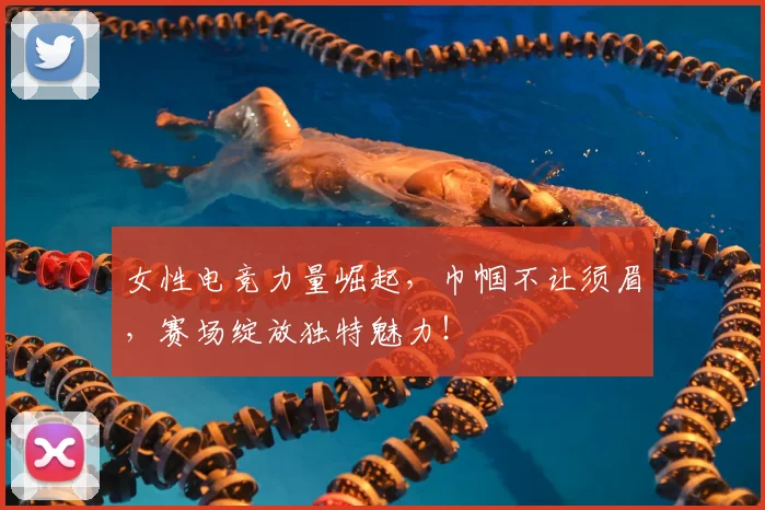 女性电竞力量崛起,巾帼不让须眉,赛场绽放独特魅力!