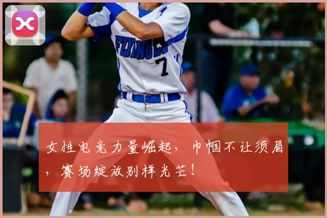 女性电竞力量崛起,巾帼不让须眉,赛场绽放别样光芒!
