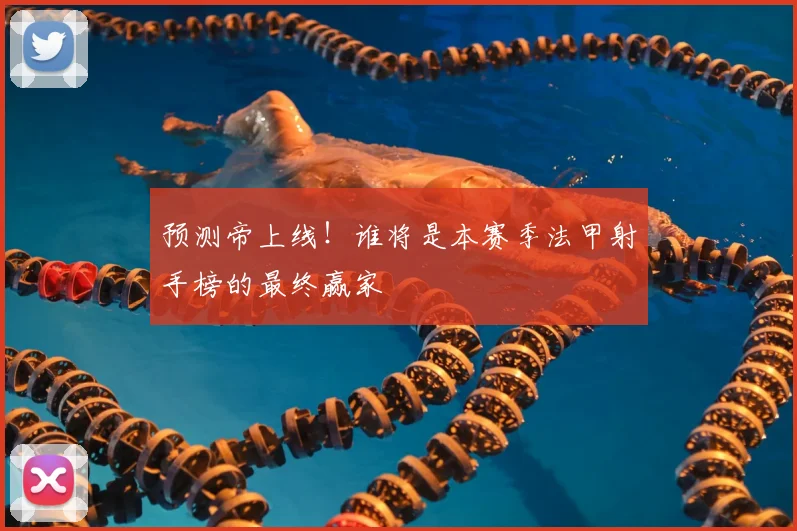 预测帝上线!谁将是本赛季法甲射手榜的最终赢家