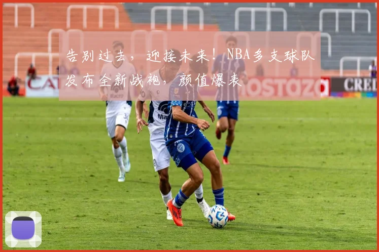 告别过去,迎接未来!NBA多支球队发布全新战袍,颜值爆表