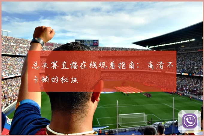 总决赛直播在线观看指南:高清不卡顿的秘诀