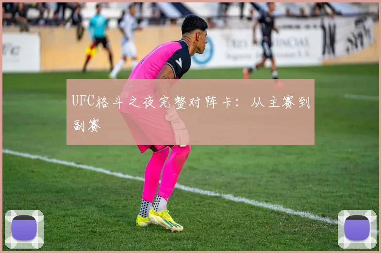 UFC格斗之夜完整对阵卡:从主赛到副赛