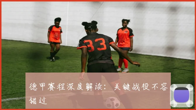 德甲赛程深度解读：关键战役不容错过