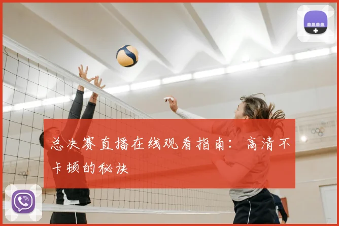 总决赛直播在线观看指南:高清不卡顿的秘诀