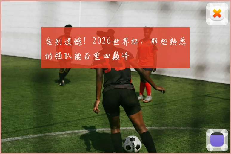 告别遗憾!2026世界杯,那些熟悉的强队能否重回巅峰