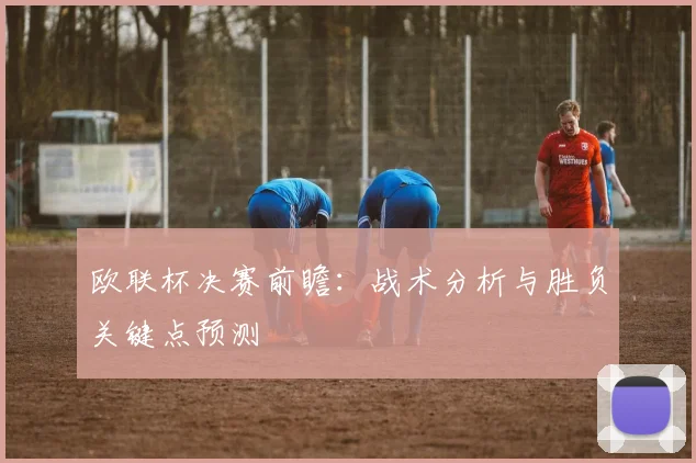 欧联杯决赛前瞻:战术分析与胜负关键点预测