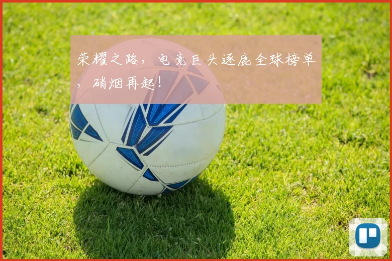 荣耀之路,电竞巨头逐鹿全球榜单,硝烟再起!