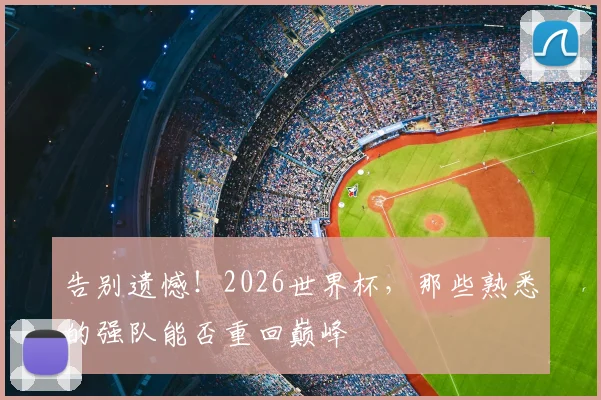 告别遗憾!2026世界杯,那些熟悉的强队能否重回巅峰