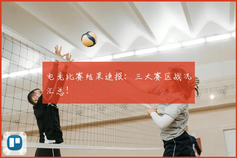 电竞比赛结果速报：三大赛区战况汇总！