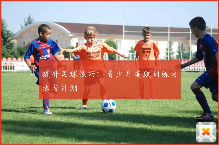 提升足球技巧:青少年高效训练方法与计划