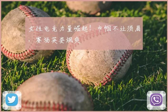 女性电竞力量崛起!巾帼不让须眉,赛场英姿飒爽
