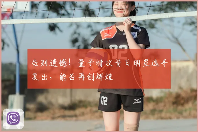 告别遗憾!量子特攻昔日明星选手复出,能否再创辉煌