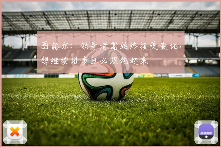 图赫尔：领导者需始终接受变化，想继续进步就必须跑起来