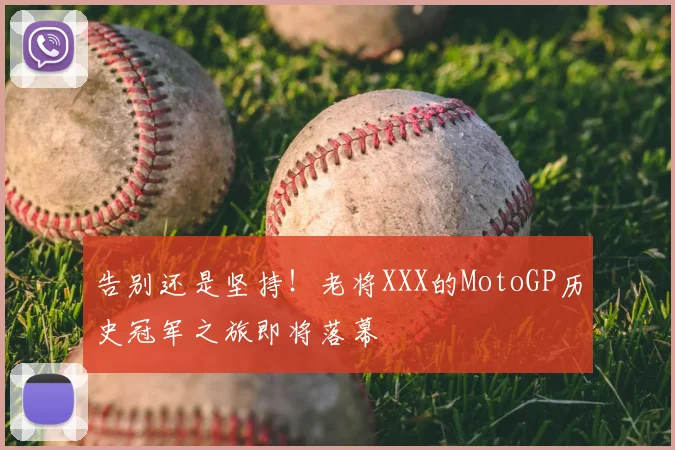 告别还是坚持！老将XXX的MotoGP历史冠军之旅即将落幕