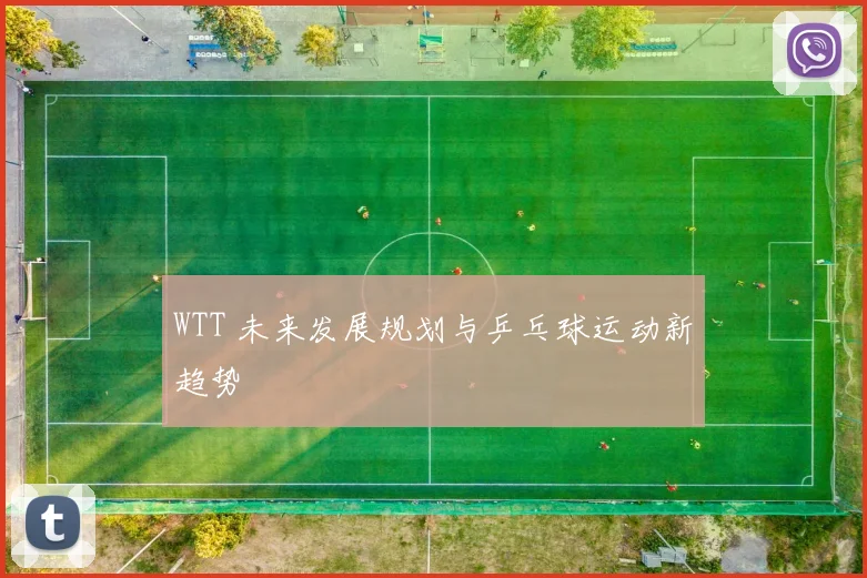 WTT 未来发展规划与乒乓球运动新趋势
