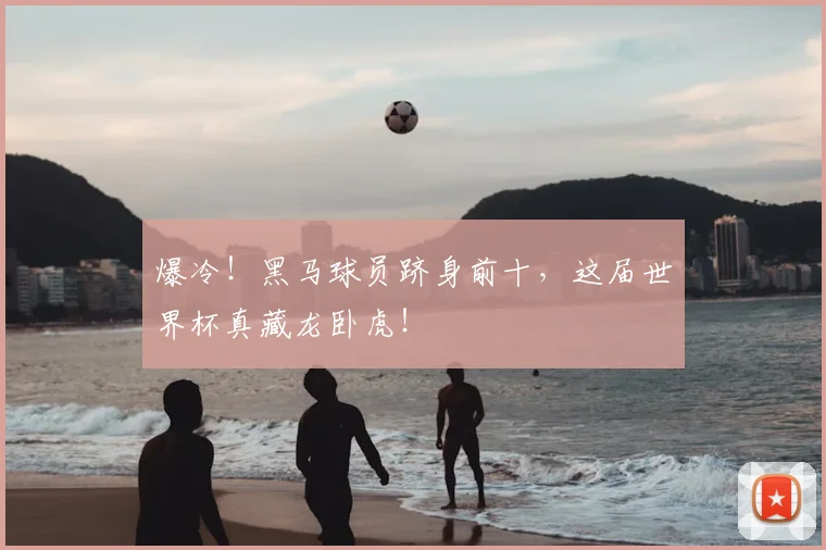 爆冷!黑马球员跻身前十,这届世界杯真藏龙卧虎!