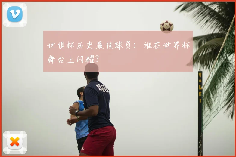 世俱杯历史最佳球员:谁在世界杯舞台上闪耀?