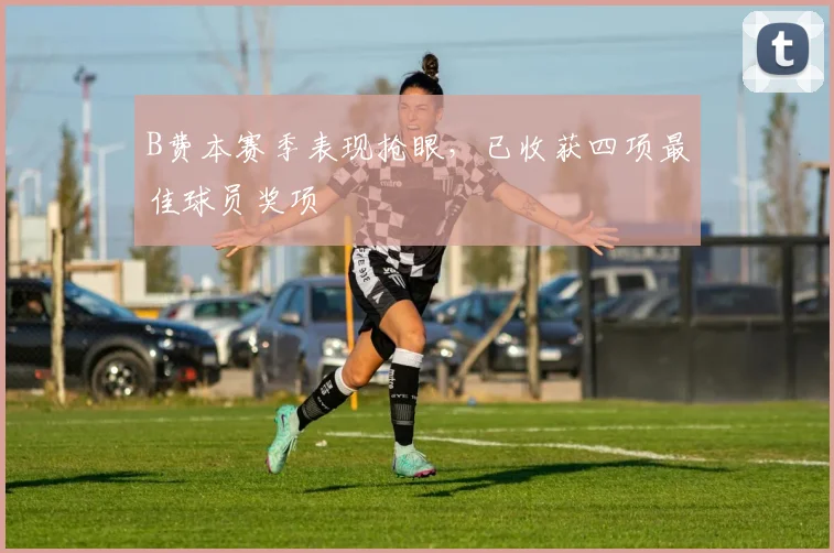 B费本赛季表现抢眼，已收获四项最佳球员奖项