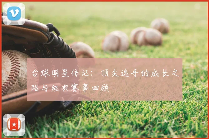 台球明星传记:顶尖选手的成长之路与经典赛事回顾