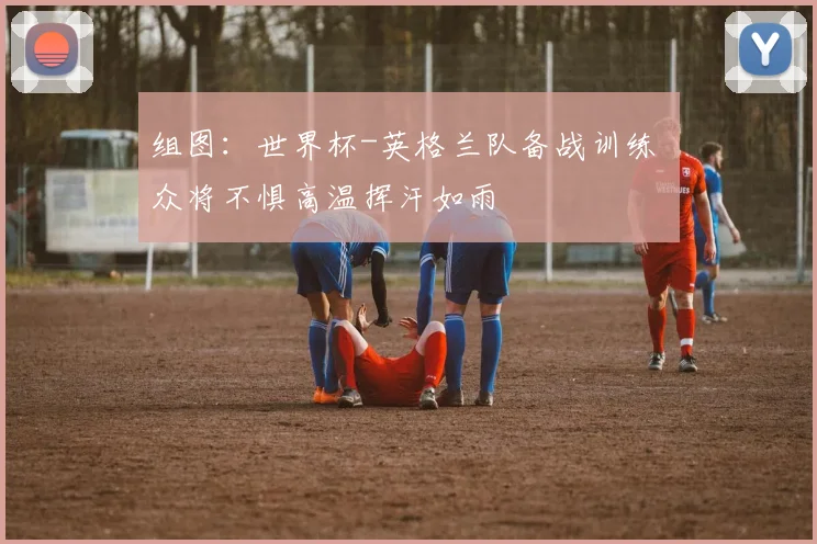 组图：世界杯-英格兰队备战训练 众将不惧高温挥汗如雨