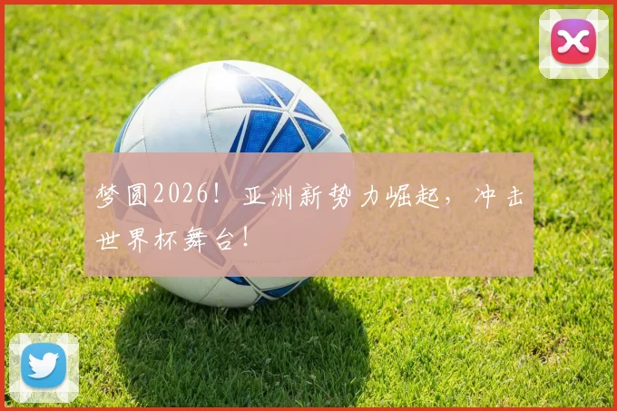 梦圆2026!亚洲新势力崛起,冲击世界杯舞台!
