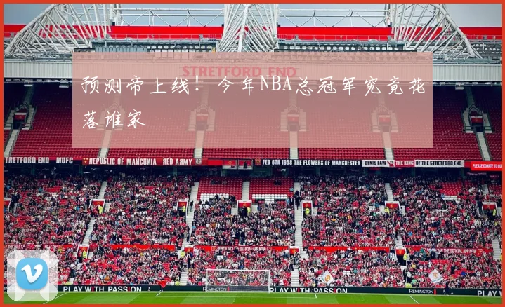 预测帝上线!今年NBA总冠军究竟花落谁家