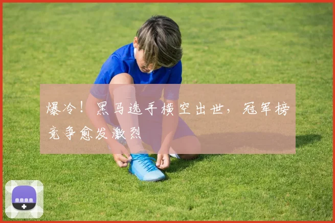 爆冷!黑马选手横空出世,冠军榜竞争愈发激烈