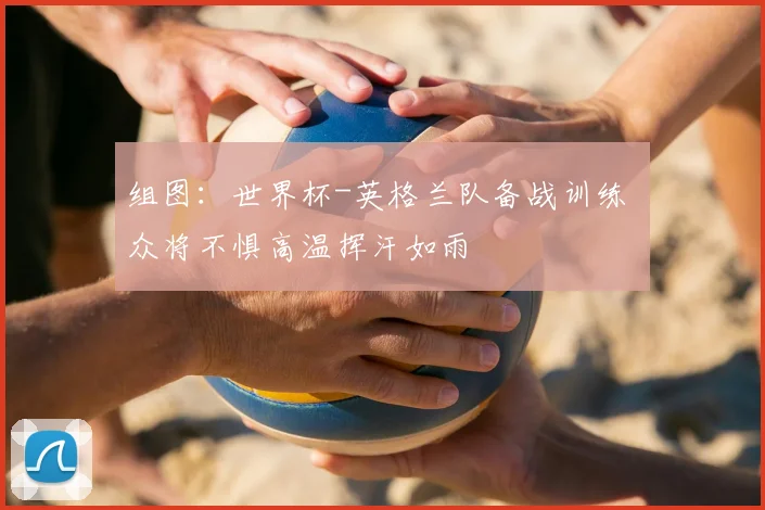 组图:世界杯-英格兰队备战训练 众将不惧高温挥汗如雨