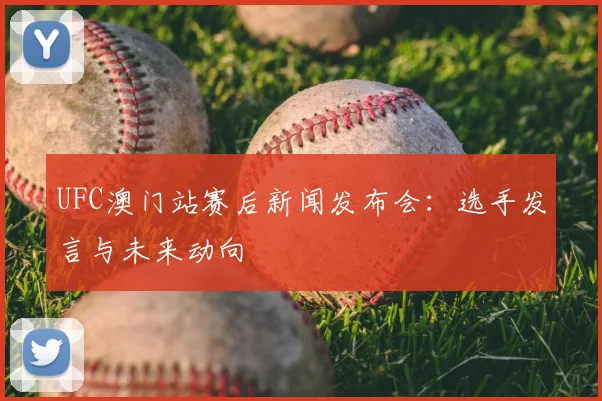 UFC澳门站赛后新闻发布会：选手发言与未来动向