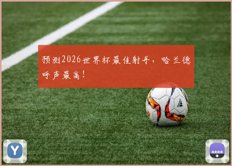 预测2026世界杯最佳射手,哈兰德呼声最高!