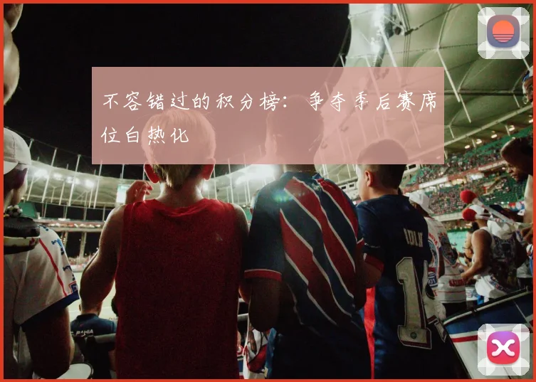 不容错过的积分榜：争夺季后赛席位白热化