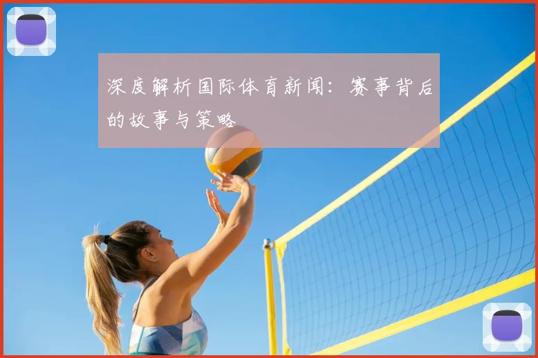 深度解析国际体育新闻：赛事背后的故事与策略