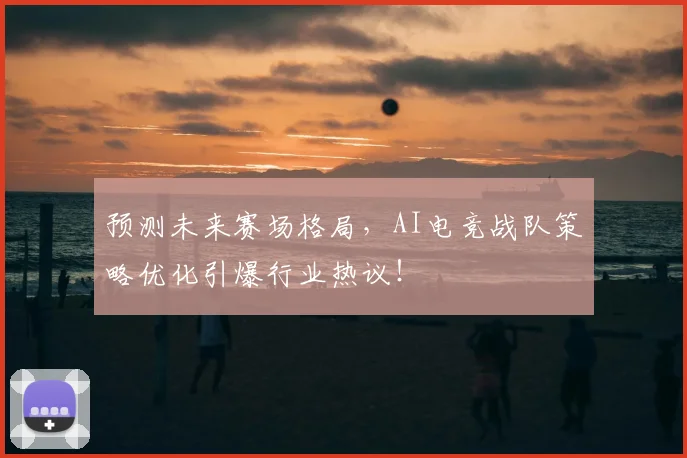 预测未来赛场格局,AI电竞战队策略优化引爆行业热议!