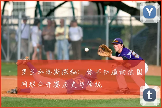 罗兰加洛斯探秘：你不知道的法国网球公开赛历史与传统