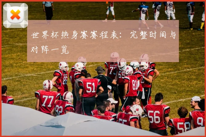 世界杯热身赛赛程表:完整时间与对阵一览